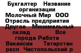 Бухгалтер › Название организации ­ Молочный Мир, ООО › Отрасль предприятия ­ Другое › Минимальный оклад ­ 30 000 - Все города Работа » Вакансии   . Татарстан респ.,Чистопольский р-н